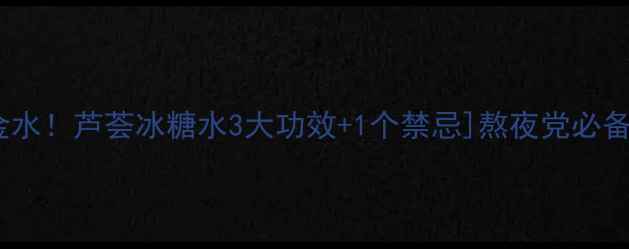 润肺养颜黄金水芦荟冰糖水3大功效1个禁忌熬夜党必备养生秘籍